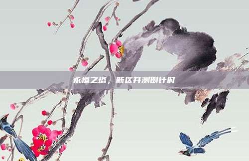 永恒之塔,新区开测倒计时