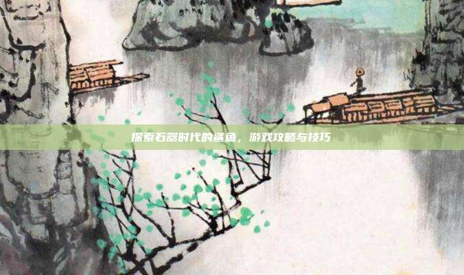 探索石器时代的鲨鱼,游戏攻略与技巧