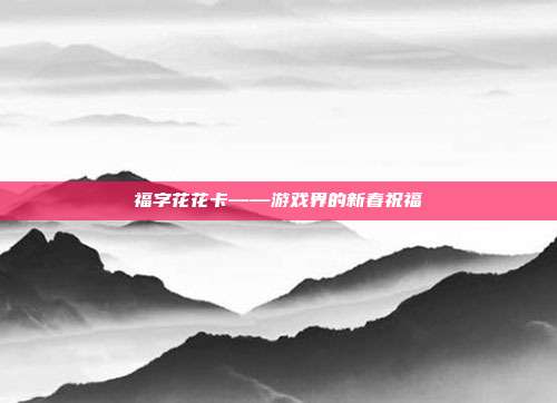 福字花花卡——游戏界的新春祝福