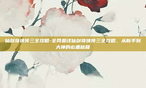 仙剑奇侠传三全攻略-全网最详仙剑奇侠传三全攻略，从新手到大神的必备秘籍