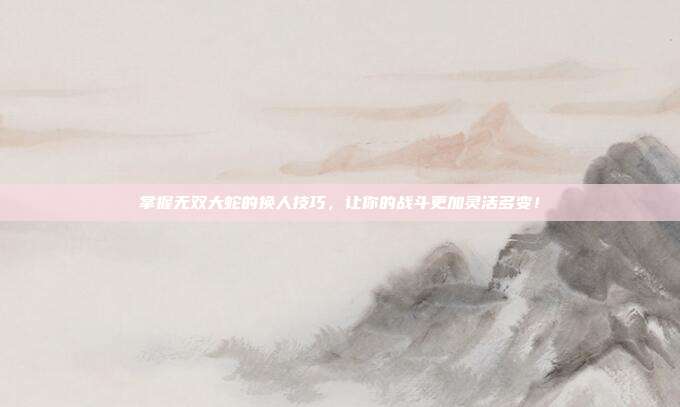 掌握无双大蛇的换人技巧,让你的战斗更加灵活多变!