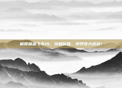 解锁极品飞车14,终极秘籍,序列号大放送!