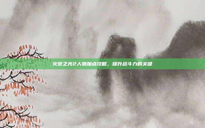 火炬之光2人物加点攻略,提升战斗力的关键