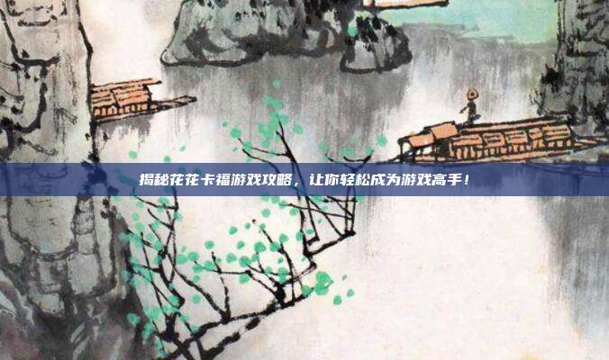 揭秘花花卡福游戏攻略,让你轻松成为游戏高手!