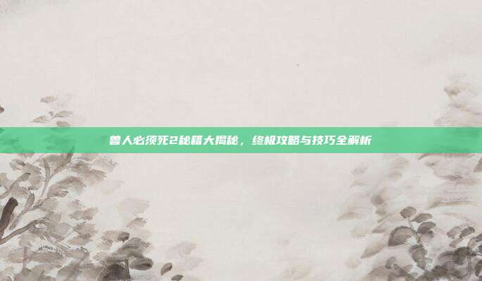 兽人必须死2秘籍大揭秘,终极攻略与技巧全解析