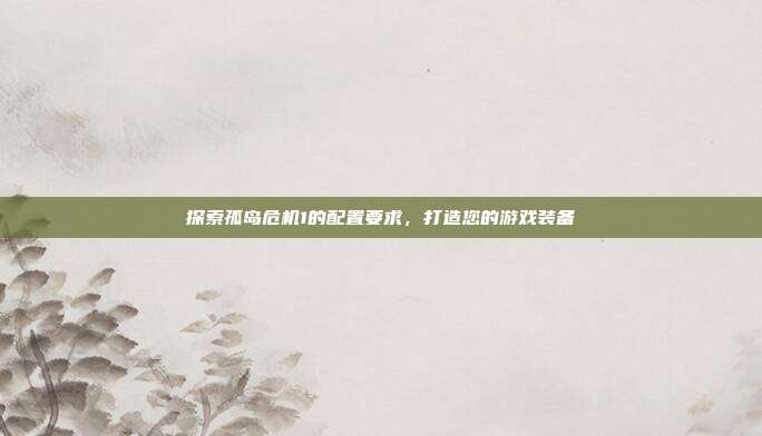 探索孤岛危机1的配置要求,打造您的游戏装备