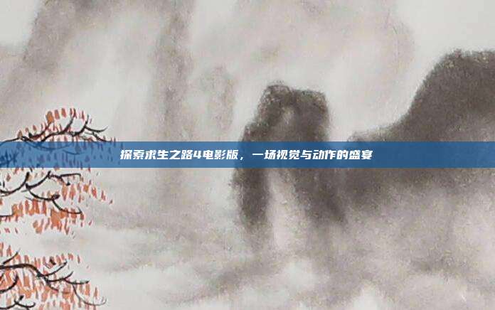 探索求生之路4电影版，一场视觉与动作的盛宴