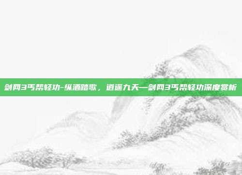 剑网3丐帮轻功-纵酒踏歌，逍遥九天—剑网3丐帮轻功深度赏析