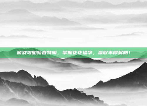游戏攻略新春特辑,掌握花花福字,赢取丰厚奖励!
