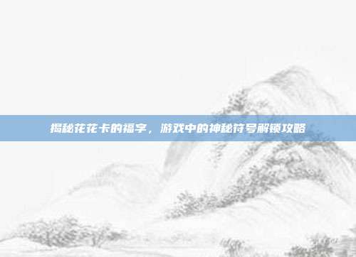 揭秘花花卡的福字,游戏中的神秘符号解锁攻略