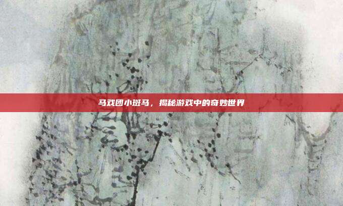 马戏团小斑马，揭秘游戏中的奇妙世界