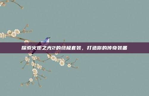 探索火炬之光2的终极套装,打造你的传奇装备