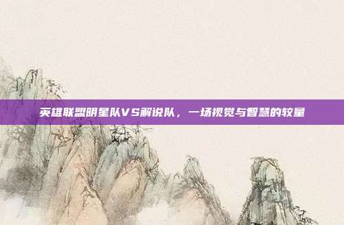 英雄联盟明星队VS解说队,一场视觉与智慧的较量