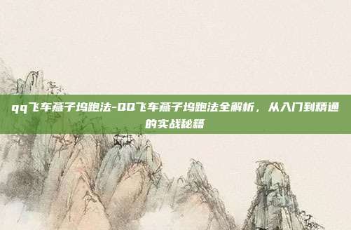 qq飞车燕子坞跑法-QQ飞车燕子坞跑法全解析，从入门到精通的实战秘籍