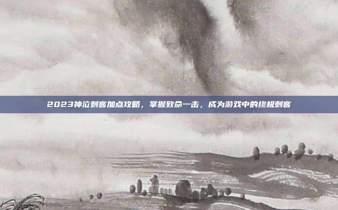 2023神泣刺客加点攻略，掌握致命一击，成为游戏中的终极刺客