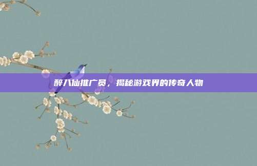 醉八仙推广员,揭秘游戏界的传奇人物