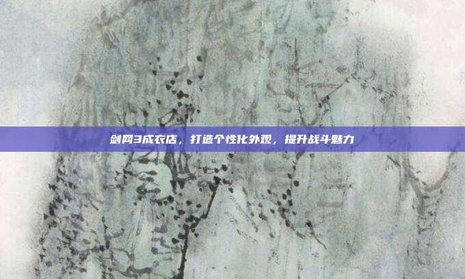 剑网3成衣店,打造个性化外观,提升战斗魅力