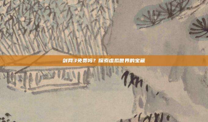 剑网3免费吗?探索虚拟世界的宝藏