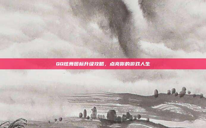 QQ炫舞图标升级攻略,点亮你的游戏人生