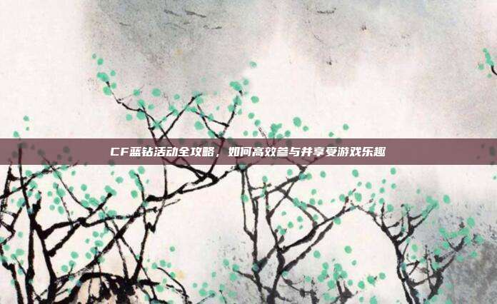 CF蓝钻活动全攻略,如何高效参与并享受游戏乐趣