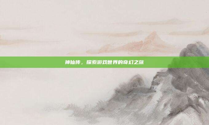 神仙传，探索游戏世界的奇幻之旅