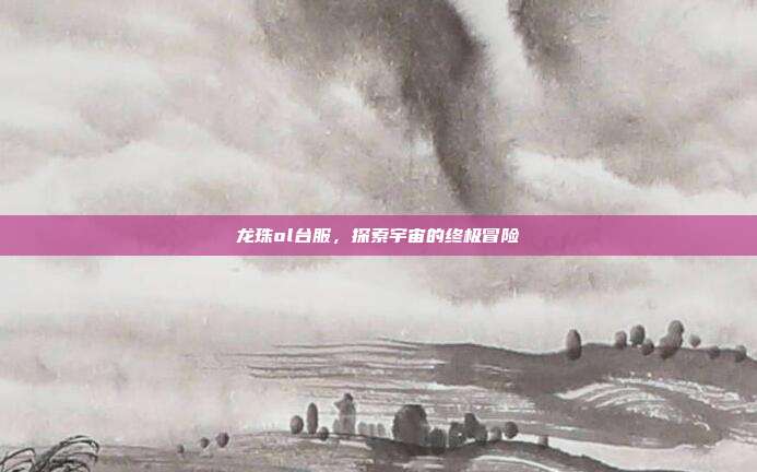 龙珠ol台服,探索宇宙的终极冒险