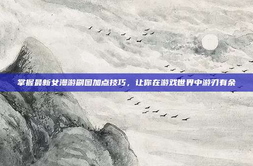 掌握最新女漫游刷图加点技巧,让你在游戏世界中游刃有余