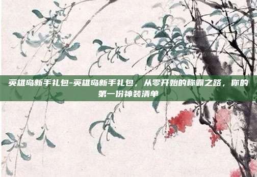 英雄岛新手礼包-英雄岛新手礼包，从零开始的称霸之路，你的第一份神装清单