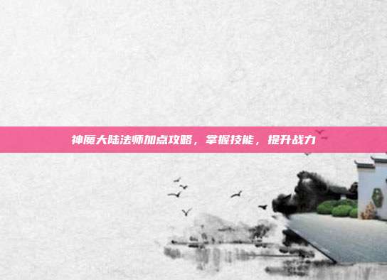 神魔大陆法师加点攻略,掌握技能,提升战力