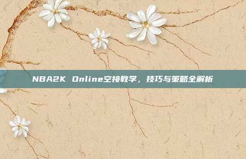 NBA2K Online空接教学，技巧与策略全解析