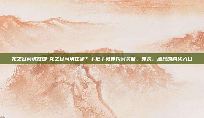 龙之谷商城在哪-龙之谷商城在哪？手把手教你找到装备、时装、道具的购买入口