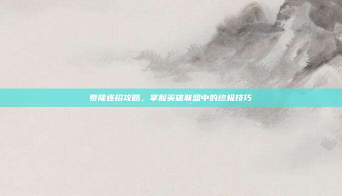 泰隆连招攻略,掌握英雄联盟中的终极技巧