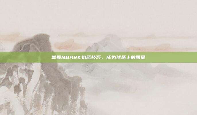 掌握NBA2K扣篮技巧,成为球场上的明星