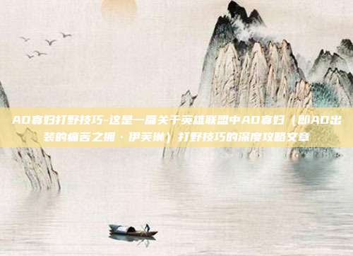 AD寡妇打野技巧-这是一篇关于英雄联盟中AD寡妇（即AD出装的痛苦之拥·伊芙琳）打野技巧的深度攻略文章