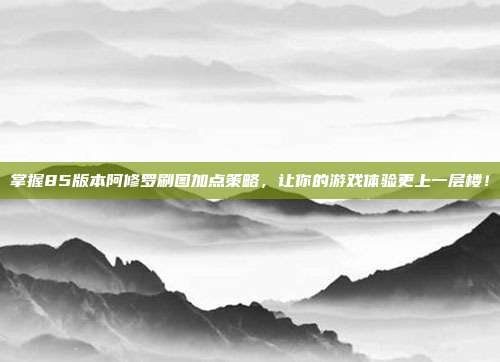 掌握85版本阿修罗刷图加点策略,让你的游戏体验更上一层楼!