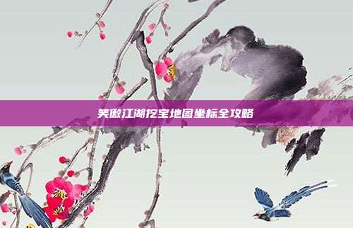 笑傲江湖挖宝地图坐标全攻略