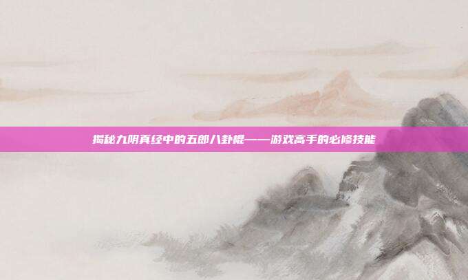 揭秘九阴真经中的五郎八卦棍——游戏高手的必修技能