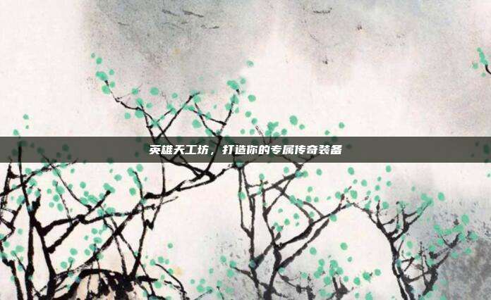 英雄天工坊，打造你的专属传奇装备