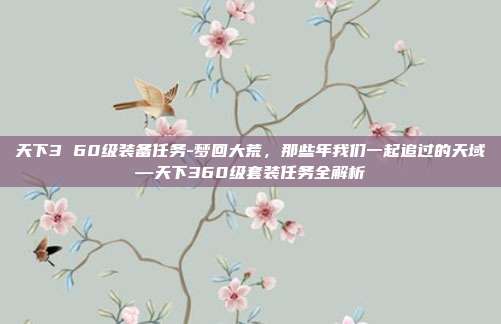 天下3 60级装备任务-梦回大荒，那些年我们一起追过的天域—天下360级套装任务全解析