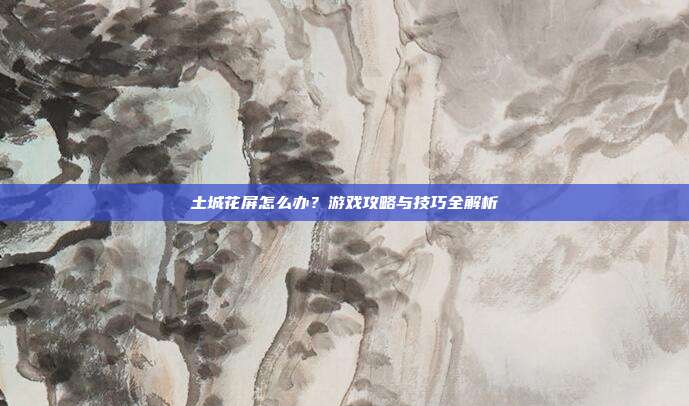 土城花屏怎么办?游戏攻略与技巧全解析
