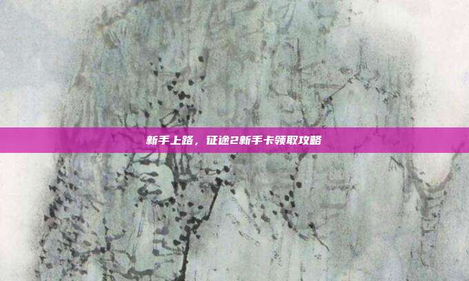 新手上路,征途2新手卡领取攻略
