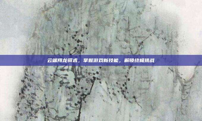 云端翔龙骑术,掌握游戏新技能,解锁终极挑战