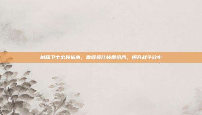 树精卫士出装指南,掌握最佳装备组合,提升战斗效率