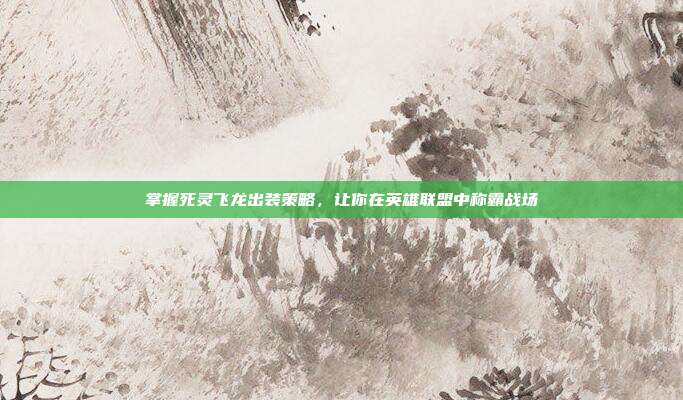 掌握死灵飞龙出装策略,让你在英雄联盟中称霸战场
