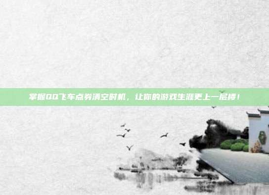 掌握QQ飞车点券清空时机,让你的游戏生涯更上一层楼!