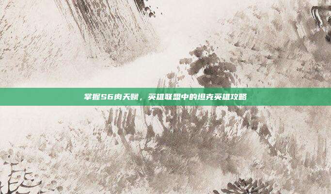 掌握S6肉天赋,英雄联盟中的坦克英雄攻略