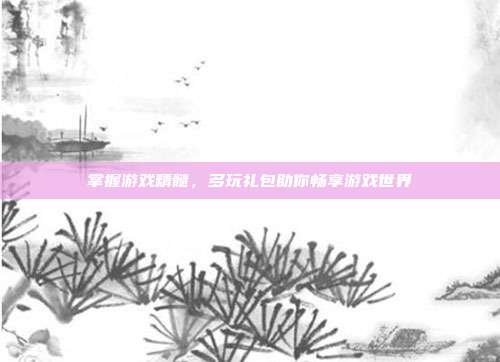 掌握游戏精髓,多玩礼包助你畅享游戏世界