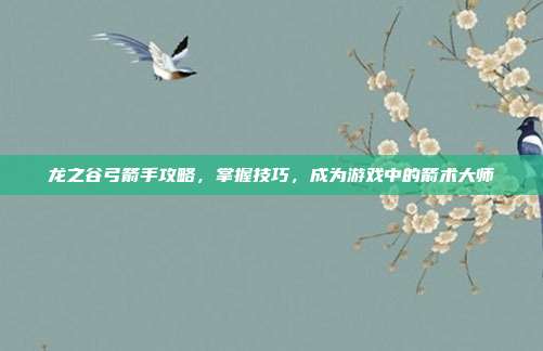 龙之谷弓箭手攻略,掌握技巧,成为游戏中的箭术大师