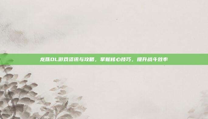龙珠OL游戏资讯与攻略,掌握核心技巧,提升战斗效率