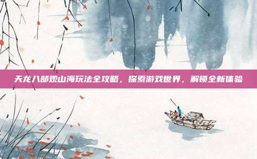 天龙八部观山海玩法全攻略,探索游戏世界,解锁全新体验